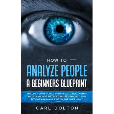How To Analyze People A Beginners Blueprint: : The Only Guide You'll Ever Need to Read Human Body Language, Detect Dark Psychology, and Become a Human