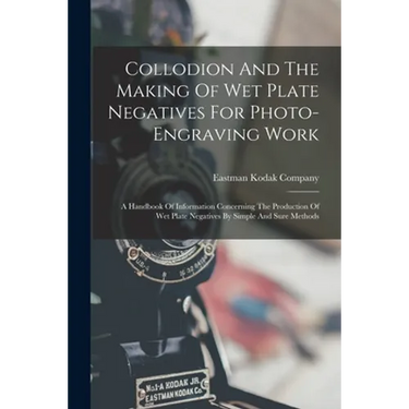 Collodion And The Making Of Wet Plate Negatives For Photo-engraving Work: A Handbook Of Information Concerning The Production Of Wet Plate Negatives B