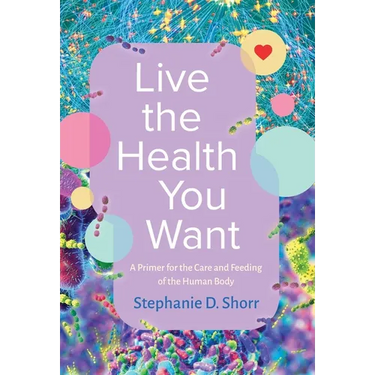 Live the Health You Want: A Primer for the Care and Feeding of the Human Body