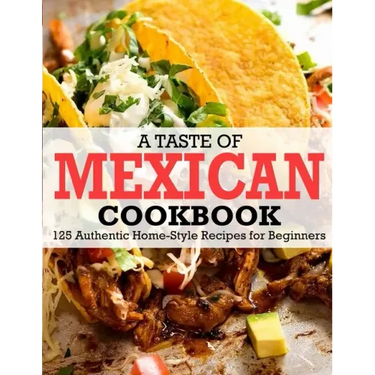 A Taste Of Mexican Cookbook: 125 Authentic Home-Style Recipes for Beginners