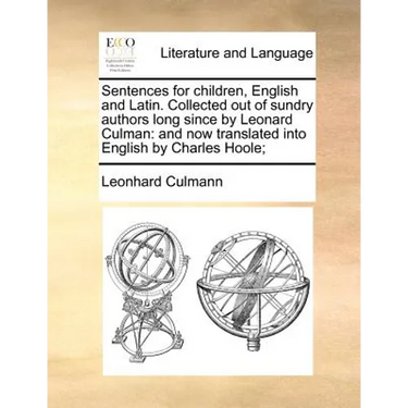 Sentences for Children, English and Latin. Collected Out of Sundry Authors Long Since by Leonard Culman: And Now Translated Into English by Charles Ho