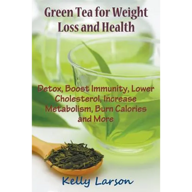 Green Tea for Weight Loss: Detox, Boost Immunity, Lower Cholesterol, Increase Metabolism, Burn Calories and More