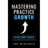 Mastering Practice Growth: The Definitive Guide to Growing Your Dental Practice or Dental Group