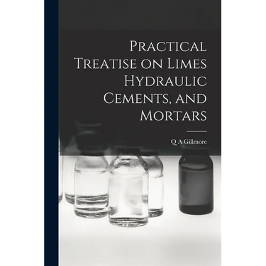 Practical Treatise on Limes Hydraulic Cements, and Mortars