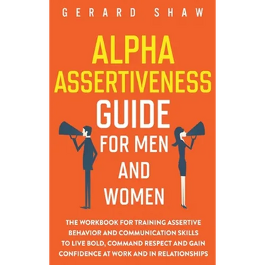 Alpha Assertiveness Guide for Men and Women: The Workbook for Training Assertive Behavior and Communication Skills to Live Bold, Command Respect and G