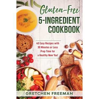 Gluten-Free 5-Ingredient Cookbook: 40 Easy Recipes with 30 Minutes or Less Prep Time for a Healthy New You!