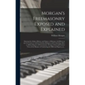 Morgan's Freemasonry Exposed and Explained: Showing the Origin, History and Nature of Masonry, Its Effects on the Government, and the Christian Religi