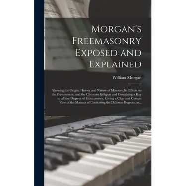 Morgan's Freemasonry Exposed and Explained: Showing the Origin, History and Nature of Masonry, Its Effects on the Government, and the Christian Religi