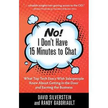 No! I Don't Have 15 Minutes to Chat: What Top Tech Execs Wish Salespeople Knew About Getting in the Door and Earning the Business