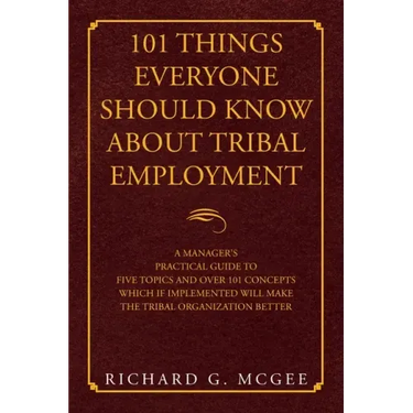 101 Things Everyone Should Know About Tribal Employment: A Manager's Practical Guide to Five Topics and over 101 Concepts Which If Implemented Will Ma