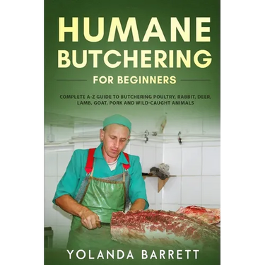 Humane Butchering for Beginners: Complete A-Z Guide to Butchering Poultry, Rabbit, Deer, Lamb, Goat, Pork and Wild-Caught Animals