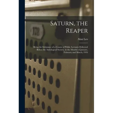 Saturn, the Reaper: Being the Substance of a Course of Public Lectures Delivered Before the Astrological Society, in the Months of January