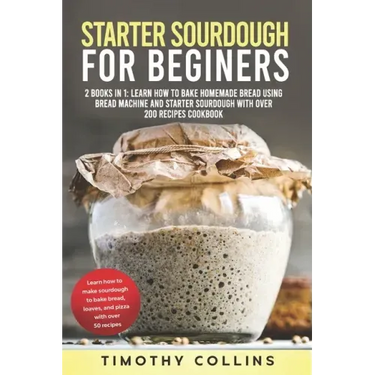 Starter Sourdough for Beginners: 2 Books In 1: Learn How To Bake Homemade Bread Using Bread Machine And Starter Sourdough With Over 200 Recipes Cookbo