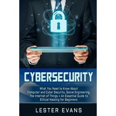 Cybersecurity: What You Need to Know About Computer and Cyber Security, Social Engineering, The Internet of Things + An Essential Gui