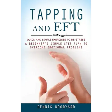 Tapping and Eft: Quick and Simple Exercises to De-stress (A Beginner's Simple Step Plan to Overcome Emotional Problems)