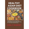 Healthy Asian Diet Cookbook: A Simplified Guide for Eating Right, Losing Weight, and Being Well (Including 70+ Fresh And Amazing Recipes)