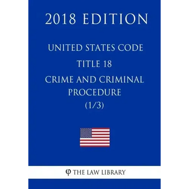 United States Code - Title 18 - Crimes and Criminal Procedure (1/3) (2018 Edition)