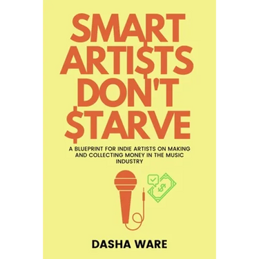 Smart Artists Don't Starve: A Blueprint For Indie Artists On Making And Collecting Money In The Music Industry