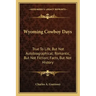 Wyoming Cowboy Days: True to Life, But Not Autobiographical; Romantic, But Not Fiction; Facts, But Not History