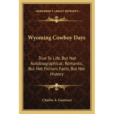 Wyoming Cowboy Days: True to Life, But Not Autobiographical; Romantic, But Not Fiction; Facts, But Not History
