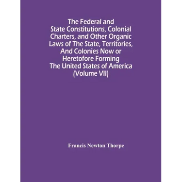 The Federal And State Constitutions, Colonial Charters, And Other Organic Laws Of The State, Territories, And Colonies Now Or Heretofore Forming The U