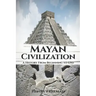 Mayan Civilization: A History From Beginning to End