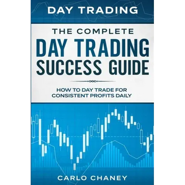 Day Trading: THE COMPLETE DAY TRADING SUCCESS GUIDE - How To Day Trade For Consistent Profits Daily