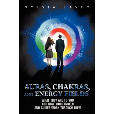 Auras, Chakras, and Energy Fields: What They Are To You and How Your Angels and Guides Work Through Them
