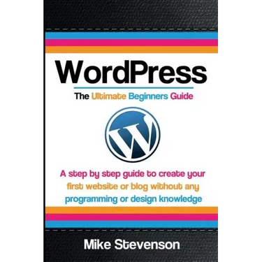 Wordpress The Ultimate Beginners Guide: A step by step guide to create your first website or blog without any programming or design knowledge