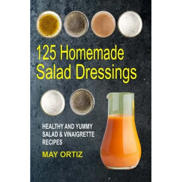 125 Homemade Salad Dressings: Healthy And Yummy Salad & Vinaigrette Recipes
