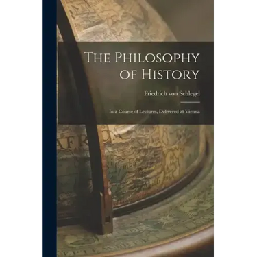 The Philosophy of History: In a Course of Lectures, Delivered at Vienna