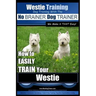 Westie Training Dog Training with the No BRAINER Dog TRAINER We Make it THAT Easy!: How to EASILY TRAIN Your Westie