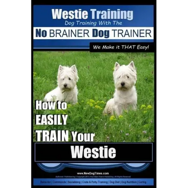 Westie Training Dog Training with the No BRAINER Dog TRAINER We Make it THAT Easy!: How to EASILY TRAIN Your Westie