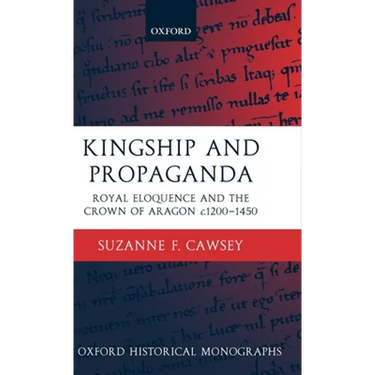 Kingship and Propaganda: Royal Eloquence and the Crown of Aragon C. 1200-1450
