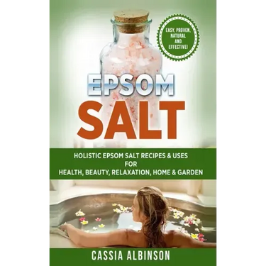 Epsom Salt: Holistic Epsom Salt Recipes & Uses for Health, Beauty, Relaxation, Home & Garden