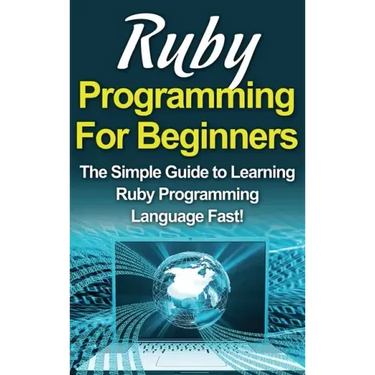 Ruby Programming For Beginners: The Simple Guide to Learning Ruby Programming Language Fast!