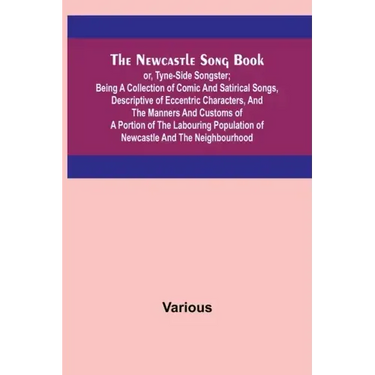 The Newcastle Song Book; or, Tyne-Side Songster; Being a Collection of Comic and Satirical Songs, Descriptive of Eccentric Characters, and the Manners