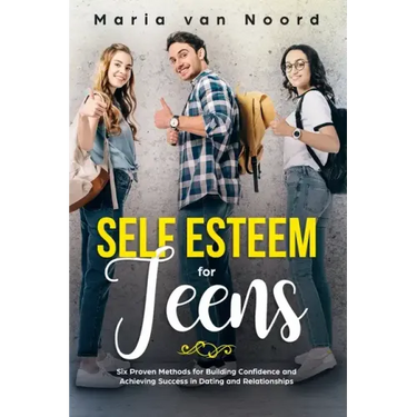 Self Esteem for Teens: Six Proven Methods for Building Confidence and Achieving Success in Dating and Relationships