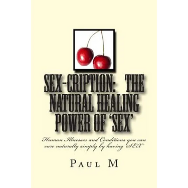 SEX-CRIPTION - The Natural Healing Power of 'SEX': Human Illnesses and Conditions you can cure Naturally Simply by having 'SEX'
