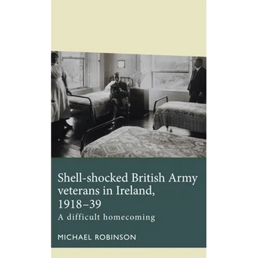 Shell-Shocked British Army Veterans in Ireland, 1918-39: A Difficult Homecoming
