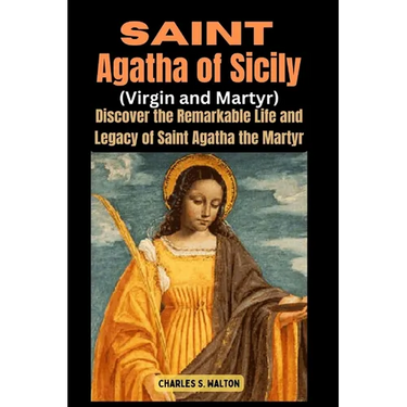 Saint Agatha of Sicily (Virgin and Martyr): Discover the Remarkable Life and Legacy of Saint Agatha the Martyr