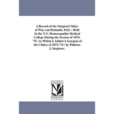 A Record of the Surgical Clinics of Wm. tod Helmuth, M.D.: Held At the N.Y. Homoeopathic Medical College During the Session of 1874-'75; to Which is A