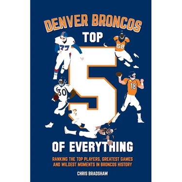 Denver Broncos Top 5 of Everything: Ranking the Top Players, Greatest Games, and Wildest Moments in Broncos History