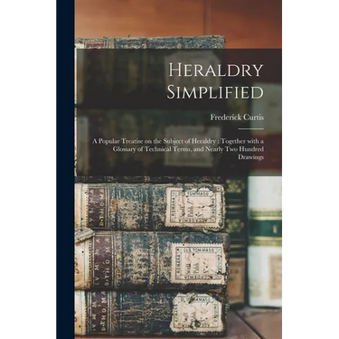 Heraldry Simplified: a Popular Treatise on the Subject of Heraldry: Together With a Glossary of Technical Terms, and Nearly Two Hundred Drawings