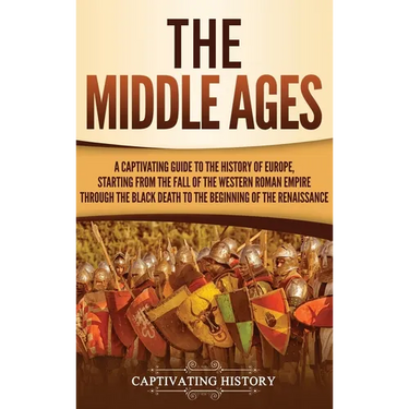 The Middle Ages: A Captivating Guide to the History of Europe, Starting from the Fall of the Western Roman Empire Through the Black Death to the Begin