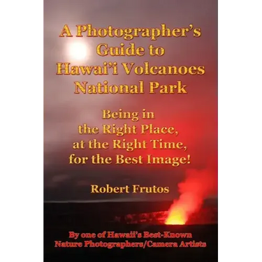 A Photographer's Guide to Hawaii Volcanoes National Park: Being in the Right Place, at the Right Time, for the Best Image!