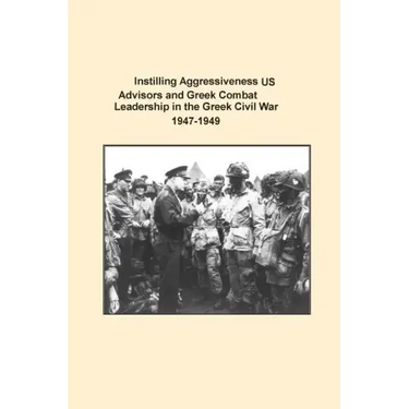 Instilling Aggressiveness: US Advisors and Greek Combat Leadership in the Greek Civil War 1947-1949