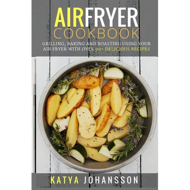 Air Fryer Cookbook: Grilling, Baking and Roasting Using Your Air Fryer With Over 90+ Delicious Recipes