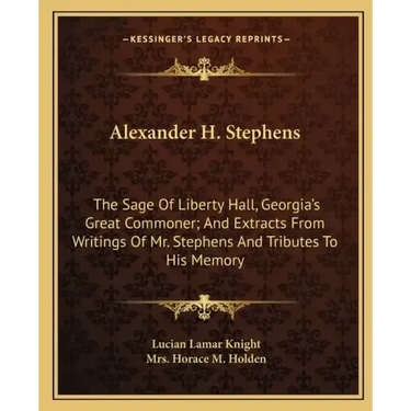 Alexander H. Stephens: The Sage Of Liberty Hall, Georgia's Great Commoner; And Extracts From Writings Of Mr. Stephens And Tributes To His Memory