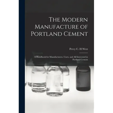 The Modern Manufacture of Portland Cement: a Handbook for Manufacturers, Users, and All Interested in Portland Cement